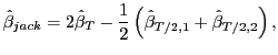 $\displaystyle \hat{\beta}_{jack}=2\hat{\beta}_{T}-\frac{1}{2}\left( \hat{\beta} _{T/2,1}+\hat{\beta}_{T/2,2}\right) ,$