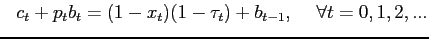 $\displaystyle \hspace{.3cm} c_{t}+p_{t}b_{t}=(1-x_{t})(1-\tau_{t})+b_{t-1},\hspace{0.5cm} \forall t=0,1,2,...$