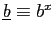 $ \underline{b}\equiv b^{x}$