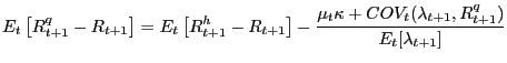 $\displaystyle E_{t} \left[ {R_{t+1}^{q} -R_{t+1} } \right] =E_{t} \left[ {R_{t+1}^{h} -R_{t+1} } \right] -\frac{\mu_{t} \kappa+COV_{t} (\lambda_{t+1} ,R_{t+1}^{q} )}{E_{t} [\lambda_{t+1} ]}$