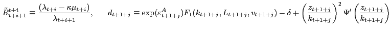 $\displaystyle \,\tilde{R}_{t+i+1}^{t+i} \equiv\frac{\left( {\lambda_{t+i} -\kappa\mu_{t+i} } \right) }{\lambda_{t+i+1} },\,\,\,\,\,\,\,\,\,\,d_{t+1+j} \equiv \exp(\varepsilon_{t+1+j}^{A} )F_{1} (k_{t+1+j} ,L_{t+1+j} ,v_{t+1+j} )-\delta+\left( {\frac{z_{t+1+j} }{k_{t+1+j} }} \right) ^{2}{\Psi}^{\prime }\left( {\frac{z_{t+1+j} }{k_{t+1+j} }} \right) $