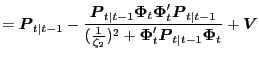 $\displaystyle = \boldsymbol{P}_{t\vert t-1} - \frac{\boldsymbol{P} _{t\vert t-1} \boldsymbol{\Phi}_{t} \boldsymbol{\Phi}^{\prime}_{t} \boldsymbol{P} _{t\vert t-1}}{(\frac{1}{\zeta_{2}})^{2} + \boldsymbol{\Phi}^{\prime}_{t} \boldsymbol{P}_{t\vert t-1} \boldsymbol{\Phi}_{t}} + \boldsymbol{V}$