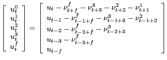 $\displaystyle \left[ \begin{array}[c]{c} u_{t}^{0}\\ u_{t}^{1}\\ u_{t}^{2}\\ u_{t}^{3}\\ u_{t}^{f} \end{array} \right] = \left[ \begin{array}[c]{l} u_{t} - \nu_{t+f}^{f} - \nu_{t+3}^{3} - \nu_{t+2}^{2} - \nu_{t+1}^{1}\\ u_{t-1} - \nu_{t-1+f}^{f} - \nu_{t-1+3}^{3} - \nu_{t-1+2}^{2}\\ u_{t-2} - \nu_{t-2+f}^{f} - \nu_{t-2+3}^{3}\\ u_{t-3} - \nu_{t-3+f}^{f}\\ u_{t-f} \end{array} \right]$