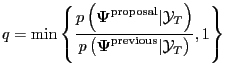 $\displaystyle q = \min\left\{ \frac{p\left( \boldsymbol{\Psi}^{\text{proposal}} \vert\mathcal{Y}_{T}\right) }{p\left( \boldsymbol{\Psi}^{\text{previous} }\vert\mathcal{Y}_{T}\right) },1 \right\} $
