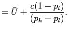 $\displaystyle =\bar{U}+\frac{c(1-p_{l})}{(p_{h}-p_{l})}.$