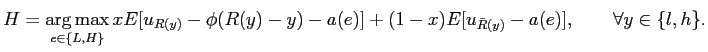 $\displaystyle H = \mathop{\arg \max}_{e \in\{L,H \}} x E[ u_{R(y)}-\phi(R(y)-y)-a(e)]+(1-x) E [ u_{\bar R(y)}-a(e) ], \quad\quad\forall y \in\{ l,h \}.$