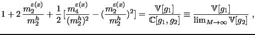 $\displaystyle 1 + 2 \, \frac{m^{\varepsilon{(x)}}_{2}}{m^{h}_{2}} + \frac{1}{2} \, [\frac{m^{\varepsilon{(x)}}_{4}}{(m^{h}_{2})^2}-(\frac{m^{\varepsilon{(x)}}_{2}}{m^{h}_{2}})^2] = \frac{\mathbb{V}[g_{1}]}{\mathbb{C}[g_{1},g_{2}]} \equiv \frac{\mathbb{V}[g_{1}]}{\lim_{M \rightarrow \infty}\mathbb{V}[g_{2}]} ~ ,$