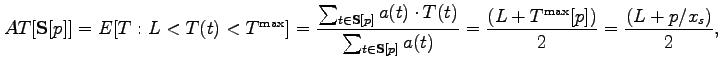 $\displaystyle AT[\mathbf{S}[p]]=E[T:L<T(t)<T^{\max}]=\frac{\sum_{t\in\mathbf{S}[p]}a(t)\cdot T(t)}{\sum_{t\in\mathbf{S}[p]}a(t)}=\frac{(L+T^{\max}[p])}{2}=\frac {(L+p/x_{s})}{2}, $