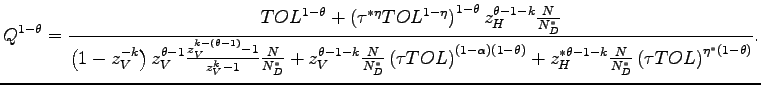 $\displaystyle Q^{1-\theta}=\frac{TOL^{1-\theta}+\left( \tau^{\ast\eta}TOL_{{}}^{1-\eta }\right) ^{1-\theta}z_{H}^{\theta-1-k}\frac{N}{N_{D}^{\ast}}}{\left( 1-z_{V}^{-k}\right) z_{V}^{\theta-1}\frac{z_{V}^{k-(\theta-1)}-1}{z_{V} ^{k}-1}\frac{N}{N_{D}^{\ast}}+z_{V}^{\theta-1-k}\frac{N}{N_{D}^{\ast}}\left( \tau TOL\right) ^{\left( 1-\alpha\right) \left( 1-\theta\right) } +z_{H}^{\ast\theta-1-k}\frac{N}{N_{D}^{\ast}}\left( \tau TOL\right) ^{\eta^{\ast}\left( 1-\theta\right) }}.$