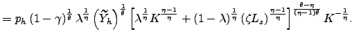 $\displaystyle =p_{h}\left( 1-\gamma\right) ^{\frac{1}{\theta} }\lambda^{\frac{1}{\eta}}\left( \widetilde{Y}_{h}\right) ^{\frac{1}{\theta} }\left[ \lambda^{\frac{1}{\eta}}K^{\frac{\eta-1}{\eta}}+(1-\lambda)^{\frac {1}{\eta}}\left( \zeta L_{s}\right) ^{\frac{\eta-1}{\eta}}\right] ^{\frac{\theta-\eta}{\left( \eta-1\right) \theta}}K^{-\frac{1}{\eta}}.$