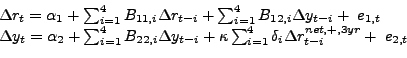 \begin{displaymath}\begin{array}{l} {\Delta r_{t} =\alpha _{1} +\sum _{i=1}^{4}B_{11,i} \Delta r_{t-i} + \sum _{i=1}^{4}B_{12,i} \Delta y_{t-i} + \; e_{1,t} } \\ {\Delta y_{t} =\alpha _{2} +\sum _{i=1}^{4}B_{22,i} \Delta y_{t-i} + \kappa \sum _{i=1}^{4}\delta _{i} \Delta r_{t-i}^{net,+,3yr} +\; e_{2,t} } \end{array}\end{displaymath}