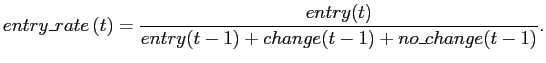 $\displaystyle entry\_rate\left( t\right) =\frac{entry(t)} {entry(t-1)+change(t-1)+no\_change(t-1)}. $