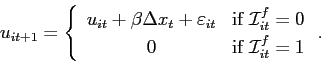 \begin{displaymath} u_{it+1}=\left \{ \begin{array}[c]{cc} u_{it}+\beta \Delta x_{t}+\varepsilon_{it} & \text{if }\mathcal{I}_{it}^{f}=0\ 0 & \text{if }\mathcal{I}_{it}^{f}=1 \end{array}\right. . \end{displaymath}