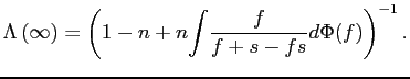 $\displaystyle \Lambda \left( \infty \right) =\left( 1-n+n {\displaystyle \int} \frac{f}{f+s-fs}d\Phi(f)\right) ^{-1}. $