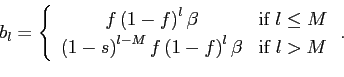 \begin{displaymath} b_{l}=\left \{ \begin{array}[c]{cc} f\left( 1-f\right) ^{l}\beta & \text{if }l\leq M\ \left( 1-s\right) ^{l-M}f\left( 1-f\right) ^{l}\beta & \text{if }l>M \end{array}\right. . \end{displaymath}