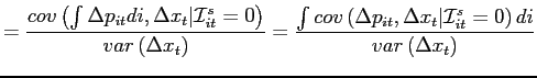 $\displaystyle =\frac{cov\left( \int \Delta p_{it}di,\Delta x_{t}\vert\mathcal{I} _{it}^{s}=0\right) }{var\left( \Delta x_{t}\right) }=\frac{\int cov\left( \Delta p_{it},\Delta x_{t}\vert\mathcal{I}_{it}^{s}=0\right) di}{var\left( \Delta x_{t}\right) }$