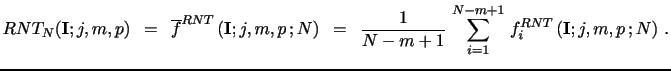 $\displaystyle RNT_N(\mathbf{I}; j,m,p) \,\,\, = \,\,\, \overline{f}^{RNT} \left( \mathbf{I}; j,m,p \,; N \right) \,\,\, = \,\,\, \frac{1}{N-m+1} \, \sum_{i=1}^{N-m+1} \, f_i^{RNT} \left(\mathbf{I}; j,m,p \,; N \right) \, .$