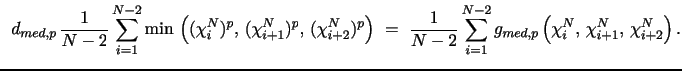 $\displaystyle ~\,d_{med,p} \, \frac{1}{N-2} \sum_{i=1}^{N-2} \min \, \left((\chi_i^N)^{p}, \, (\chi_{i+1}^N)^{p}, \, (\chi_{i+2}^N)^{p}\right) \,\, = \,\, \frac{1}{N-2} \sum_{i=1}^{N-2} g_{med,p} \left(\chi_i^N, \, \chi_{i+1}^N, \, \chi_{i+2}^N \right).$
