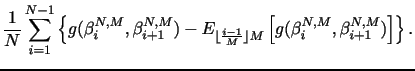 $\displaystyle \frac{1}{N}\sum_{i=1}^{N-1} \left\{ g(\beta_{i}^{N,M}, \beta_{i+1}^{N,M}) - E_{\lfloor\frac{i-1}{M}\rfloor M} \left[ g(\beta_{i}^{N,M}, \beta_{i+1}^{N,M}) \right] \right\}.$