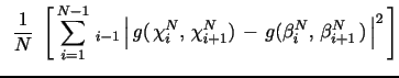 $\displaystyle \,\,\, \frac{1}{N} \,\, \E \left[ \, \sum_{i=1}^{N-1} \, \E_{i-1} \left\vert \, g( \, \chi_{i}^N, \, \chi_{i+1}^N) \, - \, g(\beta_i^N, \, \beta_{i+1}^N \, ) \, \right\vert^2 \, \right]$