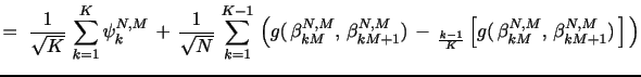 $\displaystyle =\,\, \frac{1}{\sqrt{K}} \, \sum_{k=1}^{K} \psi_{k}^{N,M} \, + \, \frac{1}{\sqrt{N}} \, \sum_{k=1}^{K-1} \, \left(g(\,\beta_{kM}^{N,M},\,\beta_{kM+1}^{N,M}) \,-\, \E_{\frac{k-1}{K}}\left[g(\,\beta_{kM}^{N,M},\,\beta_{kM+1}^{N,M})\,\right]\,\right)$
