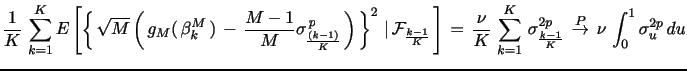 $\displaystyle \frac{1}{K}\, \sum_{k=1}^{K} E\left[ \left\{ \, \sqrt{M} \left( \, g_M( \, \mathbf{\beta}_k^{M} \, ) \, - \, \frac{M-1}{M} \sigma_{\frac{(k-1)}{K}}^{\,p} \, \right) \, \right\}^{2} \, \vert \, \mathcal{F}_{\frac{k-1}{K}} \, \right] \, = \, \frac{\nu}{K} \, \sum_{k=1}^{K} \, \sigma^{2p}_{\frac{k-1}{K}} \, \overset{P}{\rightarrow} \, \nu \, \int_{0}^{1} \sigma^{2p}_{u}\,du$