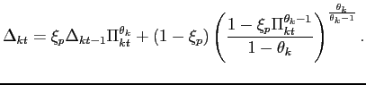 $\displaystyle \Delta _{kt}=\xi _{p}\Delta _{kt-1}\Pi _{kt}^{\theta _{k}}+(1-\xi _{p})\left( \frac{1-\xi _{p}\Pi _{kt}^{\theta _{k}-1}}{1-\theta _{k}}\right) ^{\frac{\theta _{k}}{\theta _{k}-1}}.$