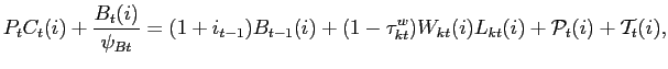 $\displaystyle P_{t}C_{t}(i)+\frac{B_{t}(i)}{\psi _{Bt}}=(1+i_{t-1})B_{t-1}(i)+(1-\tau _{kt}^{w})W_{kt}(i)L_{kt}(i)+\mathcal{P}_{t}(i)+\mathcal{T}_{t}(i),$