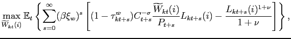 $\displaystyle \max_{\widetilde{W}_{kt}(i)}\mathbb{E}_{t}\left\{ \underset{s=0}{\overset{ \infty }{\sum }}(\beta \xi _{w})^{s}\left[ (1-\tau _{kt+s}^{w})C_{t+s}^{-\sigma }\frac{\widetilde{W}_{kt}(i)}{P_{t+s}} L_{kt+s}(i)-\frac{L_{kt+s}(i)^{1+\nu }}{1+\nu }\right] \right\} ,$