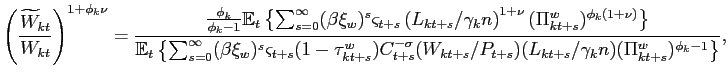$\displaystyle \left( \frac{\widetilde{W}_{kt}}{W_{kt}}\right) ^{1+\phi _{k}\nu }=\frac{ \frac{\phi _{k}}{\phi _{k}-1}\mathbb{E}_{t}\left\{ \sum_{s=0}^{\infty }(\beta \xi _{w})^{s}\varsigma _{t+s}\left( L_{kt+s}/\gamma _{k}n\right) ^{1+\nu }(\Pi _{kt+s}^{w})^{\phi _{k}(1+\nu )}\right\} }{\mathbb{E} _{t}\left\{ \sum_{s=0}^{\infty }(\beta \xi _{w})^{s}\varsigma _{t+s}(1-\tau _{kt+s}^{w})C_{t+s}^{-\sigma }(W_{kt+s}/P_{t+s})(L_{kt+s}/\gamma _{k}n)(\Pi _{kt+s}^{w})^{\phi _{k}-1}\right\} },$