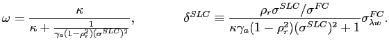 $\displaystyle \omega=\frac{\kappa}{\kappa+\frac{1}{\gamma_{a}(1-\rho_{r}^{2})(\sigma^{SLC})^{2}}},\textrm{\quad and}\quad\delta^{SLC}\equiv\frac{\rho_{r}\sigma^{SLC}/\sigma^{FC}}{\kappa\gamma_{a}(1-\rho_{r}^{2})(\sigma^{SLC})^{2}+1}\sigma_{\lambda w}^{FC}. $