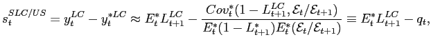 $\displaystyle s_{t}^{SLC/US}=y_{t}^{LC}-y_{t}^{*LC}\approx E_{t}^{*}L_{t+1}^{LC}-\frac{Cov_{t}^{*}(1-L_{t+1}^{LC},\mathcal{E}_{t}/\mathcal{E}_{t+1})}{E_{t}^{*}(1-L_{t+1}^{*})E_{t}^{*}(\mathcal{E}_{t}/\mathcal{E}_{t+1})}\equiv E_{t}^{*}L_{t+1}^{LC}-q_{t},$
