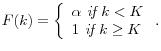 \displaystyle F(k)=\left\{ \begin{array}{l} \alpha \textit{ if }k<K \\ 1\textit{ if }k\geq K\end{array}% \right. .