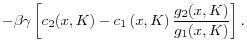 \displaystyle -\beta\gamma\left[ c_{2}(x,K)-c_{1}\left( x,K\right) \frac{g_{2}% (x,K)}{g_{1}(x,K)}\right] .