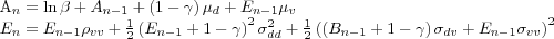\begin{align*} \overleftrightarrow{A}_{n} & =\ln\beta+\overleftrightarrow{A}_{n-1}+\left( 1-\gamma\right) \mu_{d}+\overleftrightarrow{E}_{n-1}\mu_{v}\ \overleftrightarrow{E}_{n} & =\overleftrightarrow{E}_{n-1}\rho_{vv}+\frac {1}{2}\left( \overleftrightarrow{E}_{n-1}+1-\gamma\right) ^{2}\sigma _{dd}^{2}+\frac{1}{2}\left( \left( \overleftrightarrow{B}_{n-1} +1-\gamma\right) \sigma_{dv}+\overleftrightarrow{E}_{n-1}\sigma_{vv}\right) ^{2} \end{align*}