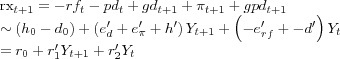 \begin{align} rx_{t+1} & =-rf_{t}-pd_{t}+gd_{t+1}+\pi_{t+1}+gpd_{t+1}\nonumber\ & \sim\left( h_{0}-d_{0}\right) +\left( e_{d}^{\prime}+e_{\pi}^{\prime }+h^{\prime}\right) Y_{t+1}+\left( -e_{rf}^{\prime}+-d^{\prime}\right) Y_{t}\nonumber\ & =r_{0}+r_{1}^{\prime}Y_{t+1}+r_{2}^{\prime}Y_{t} \end{align}
