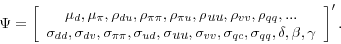 \begin{displaymath} \Psi=\left[ \begin{array}[c]{c} \mu_{d},\mu_{\pi},\rho_{du},\rho_{\pi\pi},\rho_{\pi u},\rho_{\text{\textit{uu} }},\rho_{vv},\rho_{qq},...\ \sigma_{dd},\sigma_{dv},\sigma_{\pi\pi},\sigma_{ud},\sigma_{\text{\textit{uu} }},\sigma_{vv},\sigma_{qc},\sigma_{qq},\delta,\beta,\gamma \end{array}\right] ^{\prime}. \end{displaymath}