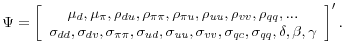 \displaystyle \Psi=\left[ \begin{array}[c]{c}% \mu_{d},\mu_{\pi},\rho_{du},\rho_{\pi\pi},\rho_{\pi u},\rho_{\text{\textit{uu}% }},\rho_{vv},\rho_{qq},... \sigma_{dd},\sigma_{dv},\sigma_{\pi\pi},\sigma_{ud},\sigma_{\text{\textit{uu}% }},\sigma_{vv},\sigma_{qc},\sigma_{qq},\delta,\beta,\gamma \end{array} \right] ^{\prime}.