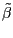 \tilde {\beta }