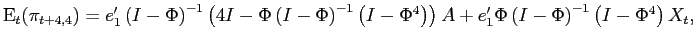 $\displaystyle \mathrm{E}_{t}(\pi_{t+4,4}) = e_{1}^{\prime}\left( I-\Phi\right) ^{-1}\left( 4 I-\Phi\left( I-\Phi\right) ^{-1}\left( I-\Phi^{4}\right) \right) A + e_{1}^{\prime}\Phi\left( I-\Phi\right) ^{-1}\left( I-\Phi ^{4}\right) X_{t}, $