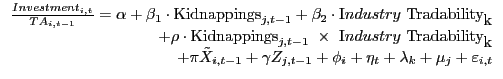 {\begin{array}{*{20}c} \hfill {\frac{Investment_{i,t} }{TA_{i,t-1} }=\alpha +\beta _1 \cdot \mbox{Kidnappings}_{j,t-1} +\beta _2 \cdot \mbox{I}ndustry\mbox{ Tradability}_\mbox{k} } \ \hfill {+\rho \cdot \mbox{Kidnappings}_{j,t-1} \mbox{ }\times \mbox{ I}ndustry\mbox{ Tradability}_\mbox{k} } \ \hfill {+\pi \tilde {X}_{i,t-1} +\gamma Z_{j,t-1} +\phi _i +\eta _t +\lambda _k +\mu _j +\varepsilon _{i,t} } \ \end{array} }