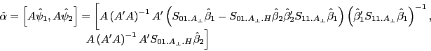\begin{displaymath} \begin{array}{l} \hat {\alpha }=\left[ {A\hat {\psi }_1 ,A\hat {\psi }_2 } \right]=\left[ {A\left( {{A}'A} \right)^{-1}{A}'\left( {S_{01.A_\bot } \hat {\beta }_1 -S_{01.A_\bot .H} \hat {\beta }_2 {\hat {\beta }}'_2 S_{11.A_\bot } \hat {\beta }_1 } \right)\left( {{\hat {\beta }}'_1 S_{11.A_\bot } \hat {\beta }_1 } \right)^{-1},} \right. \ \left. {\quad \,\quad \;\;\;\;\;\;\;\;\;\;\;\;\;\;\;\;\;\;\;\,A\left( {{A}'A} \right)^{-1}{A}'S_{01.A_\bot .H} \hat {\beta }_2 } \right] \ \end{array}\end{displaymath}