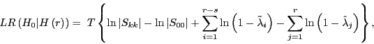 \begin{displaymath} LR\left( {H_0 \vert H\left( r \right)} \right)=\;T\left\{ {\ln \left\vert {S_{kk} } \right\vert-\ln \left\vert {S_{00} } \right\vert+\sum\limits_{i=1}^{r-s} {\ln \left( {1-\tilde {\lambda }_i } \right)} -\sum\limits_{j=1}^r {\ln \left( {1-\hat {\lambda }_j } \right)} } \right\}, \end{displaymath}