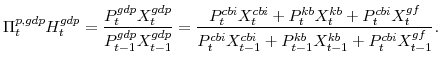 \displaystyle \Pi^{p,gdp}_{t} H^{gdp}_{t} =\frac{P^{gdp}_{t}X^{gdp}_{t}}{P^{gdp}_{t-1}X^{gdp}_{t-1}} =\frac{P^{cbi}_{t}X^{cbi}_{t}+P^{kb}_{t}X^{kb}_{t}+P^{cbi}_{t}X^{gf}_{t}} {P^{cbi}_{t}X^{cbi}_{t-1}+P^{kb}_{t-1}X^{kb}_{t-1}+P^{cbi}_{t}X^{gf}_{t-1}}.