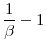  \displaystyle \frac{1}{\beta} - 1