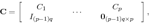 \begin{displaymath}\mathbf{C}=\left[ \begin{array}[c]{ccc}% \begin{array}[c]{c}% \begin{array}[c]{c}% C_{1}% \end{array} \\ I_{(p-1)q}% \end{array} & \begin{array}[c]{c}% \begin{array}[c]{c}% \cdots \end{array} \\ \end{array} & \begin{array}[c]{c}% \begin{array}[c]{c}% C_{p}% \end{array} \\ \mathbf{0}_{(p-1)q\times p}% \end{array} \end{array} \right] ,\end{displaymath}