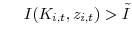 \displaystyle \hspace{.5cm} I(K_{i,t},z_{i,t}) > \tilde{I}
