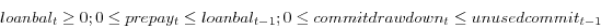 \begin{displaymath} loan bal_{t }\ge 0; 0\le prepay_{t }\le loan bal_{{t-1} }; 0\le commit drawdown_{t }\le unused commit_{{t-1} } \end{displaymath}