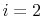  i=2