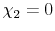  \chi_2 = 0